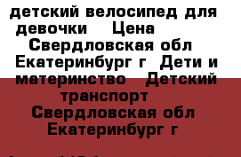 детский велосипед для  девочки  › Цена ­ 1 200 - Свердловская обл., Екатеринбург г. Дети и материнство » Детский транспорт   . Свердловская обл.,Екатеринбург г.